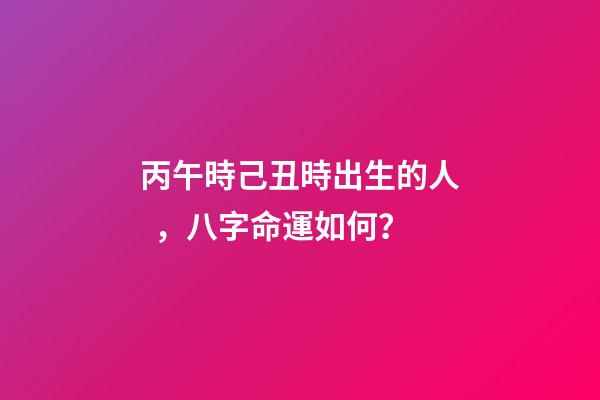 丙午時己丑時出生的人，八字命運如何？